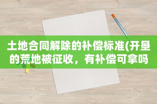 土地合同解除的補(bǔ)償標(biāo)準(zhǔn)(開墾的荒地被征收，有補(bǔ)償可拿嗎)
