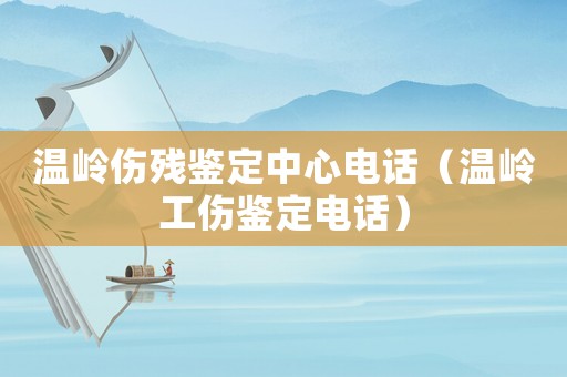 溫嶺傷殘鑒定中心電話（溫嶺工傷鑒定電話）