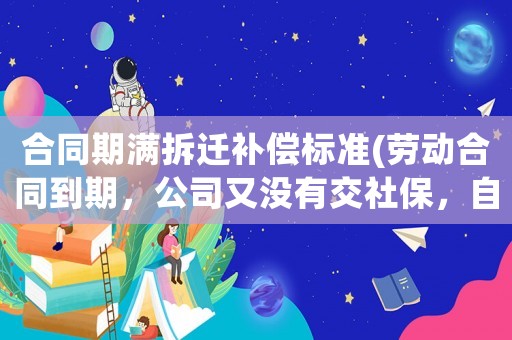 合同期滿拆遷補(bǔ)償標(biāo)準(zhǔn)(勞動(dòng)合同到期，公司又沒有交社保，自己不想干了，能拿到補(bǔ)償嗎)