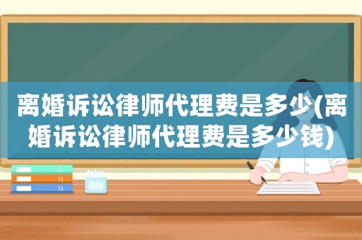 離婚訴訟律師代理費是多少(離婚訴訟律師代理費是多少錢)