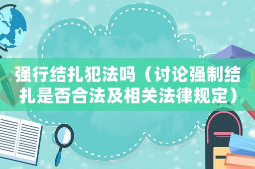 強行結扎犯法嗎（討論強制結扎是否合法及相關法律規定）