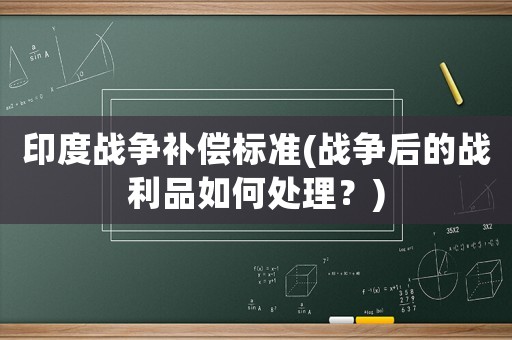 印度戰(zhàn)爭補償標準(戰(zhàn)爭后的戰(zhàn)利品如何處理？)