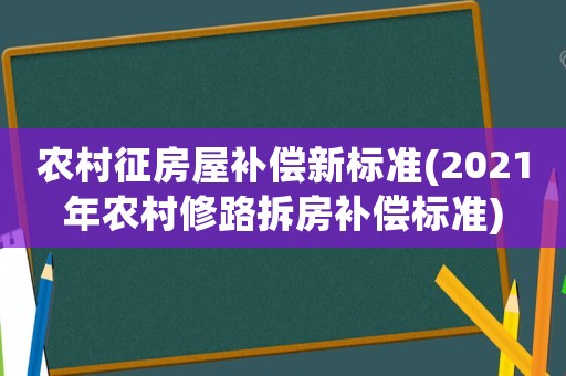 農村征房屋補償新標準(2021年農村修路拆房補償標準)