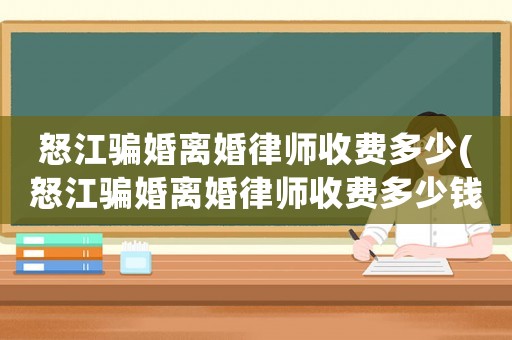 怒江騙婚離婚律師收費多少(怒江騙婚離婚律師收費多少錢)