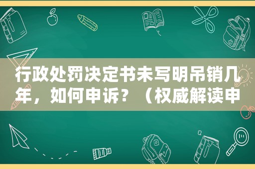 行政處罰決定書未寫明吊銷幾年，如何申訴？（權威解讀申訴流程）
