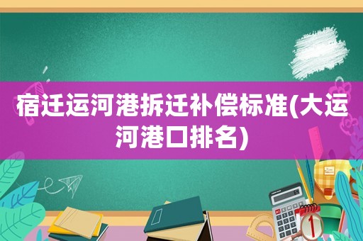 宿遷運河港拆遷補償標準(大運河港口排名)
