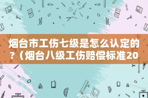 煙臺市工傷七級是怎么認(rèn)定的?（煙臺八級工傷賠償標(biāo)準(zhǔn)2015）