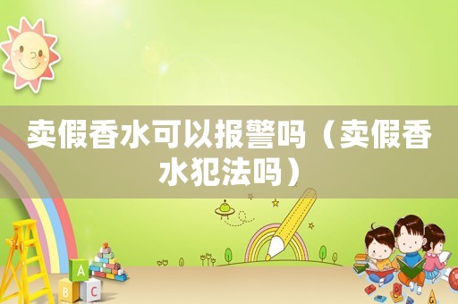 賣假香水可以報(bào)警嗎（賣假香水犯法嗎）