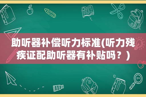 助聽器補償聽力標準(聽力殘疾證配助聽器有補貼嗎？)
