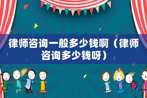 律師咨詢一般多少錢啊（律師咨詢多少錢呀）