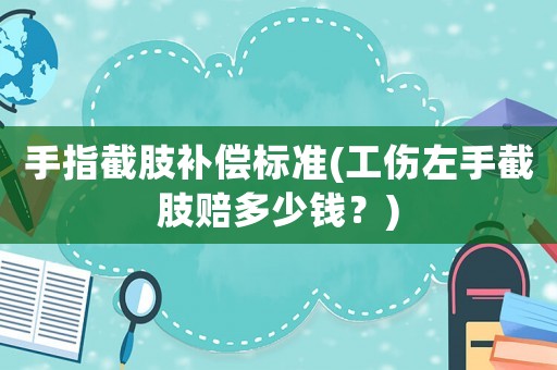手指截肢補償標(biāo)準(zhǔn)(工傷左手截肢賠多少錢？)