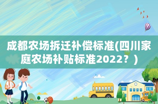成都農(nóng)場(chǎng)拆遷補(bǔ)償標(biāo)準(zhǔn)(四川家庭農(nóng)場(chǎng)補(bǔ)貼標(biāo)準(zhǔn)2022？)