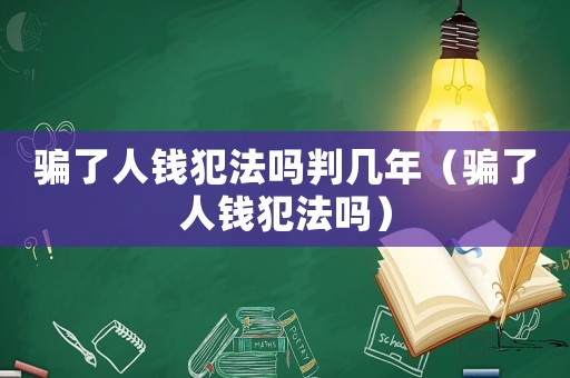 騙了人錢犯法嗎判幾年（騙了人錢犯法嗎）