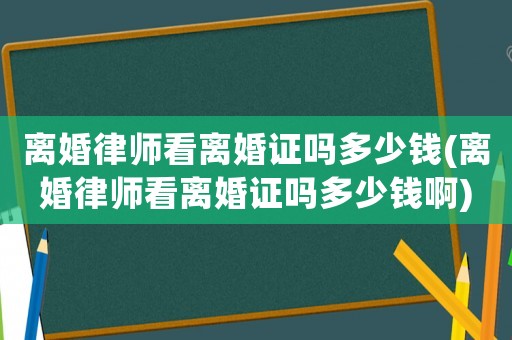 離婚律師看離婚證嗎多少錢(離婚律師看離婚證嗎多少錢啊)