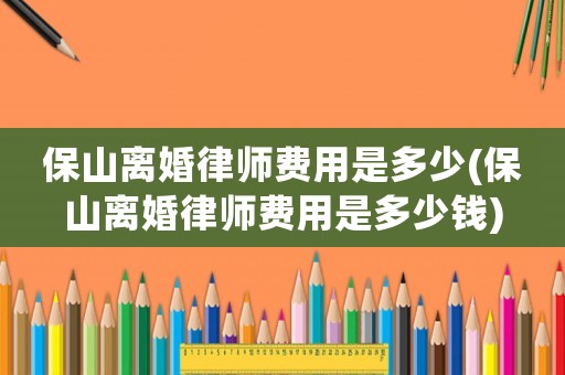 保山離婚律師費用是多少(保山離婚律師費用是多少錢)