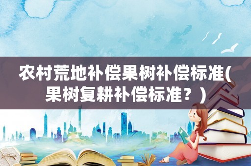 農村荒地補償果樹補償標準(果樹復耕補償標準？)