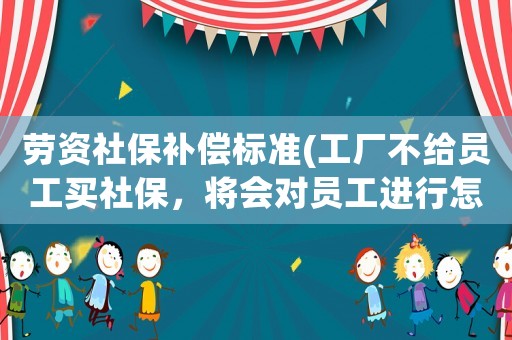 勞資社保補償標準(工廠不給員工買社保，將會對員工進行怎么樣的賠償？)