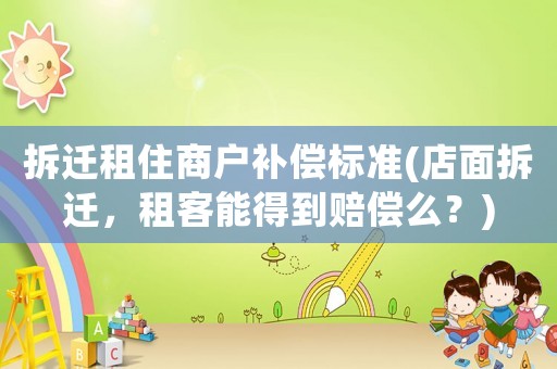 拆遷租住商戶補(bǔ)償標(biāo)準(zhǔn)(店面拆遷，租客能得到賠償么？)