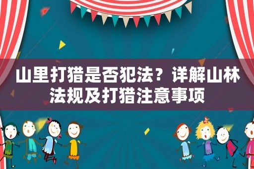 山里打獵是否犯法？詳解山林法規及打獵注意事項