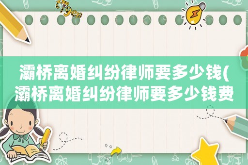灞橋離婚糾紛律師要多少錢(灞橋離婚糾紛律師要多少錢費(fèi)用)