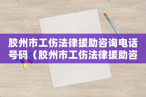 膠州市工傷法律援助咨詢電話號碼（膠州市工傷法律援助咨詢）