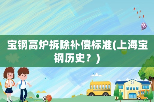 寶鋼高爐拆除補償標準(上海寶鋼歷史？)