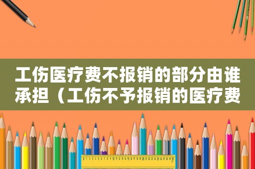 工傷醫療費不報銷的部分由誰承擔（工傷不予報銷的醫療費）