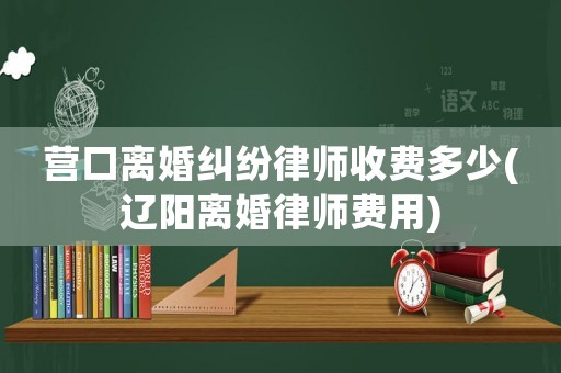 營口離婚糾紛律師收費多少(遼陽離婚律師費用)