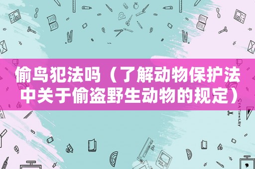 偷鳥犯法嗎（了解動物保護法中關于偷盜野生動物的規定）