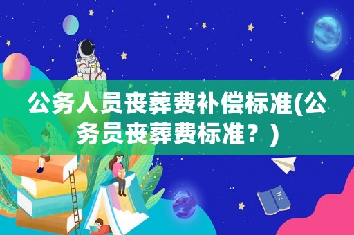 公務(wù)人員喪葬費(fèi)補(bǔ)償標(biāo)準(zhǔn)(公務(wù)員喪葬費(fèi)標(biāo)準(zhǔn)？)