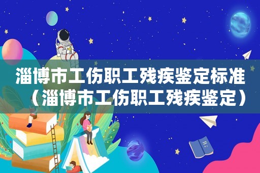 淄博市工傷職工殘疾鑒定標準（淄博市工傷職工殘疾鑒定）