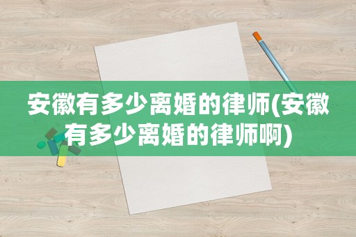 安徽有多少離婚的律師(安徽有多少離婚的律師啊)
