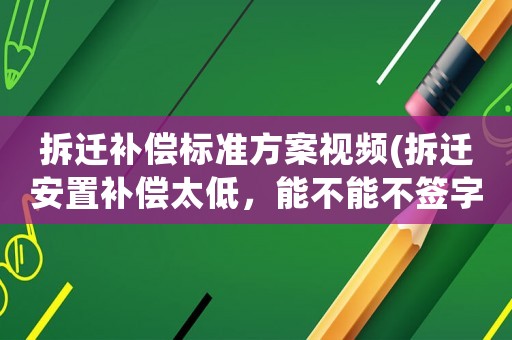 拆遷補(bǔ)償標(biāo)準(zhǔn)方案視頻(拆遷安置補(bǔ)償太低，能不能不簽字拒簽后又該如何做)
