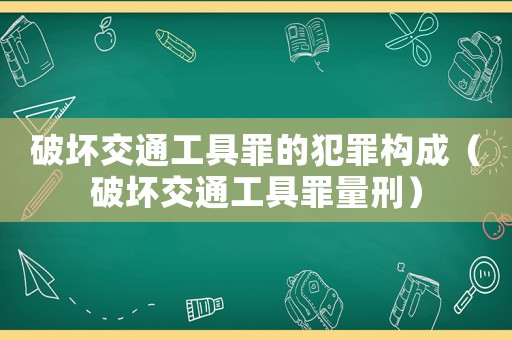 破壞交通工具罪的犯罪構成（破壞交通工具罪量刑）