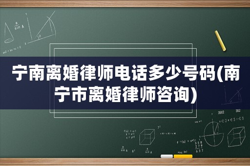 寧南離婚律師電話多少號碼(南寧市離婚律師咨詢)