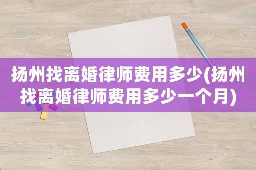 揚州找離婚律師費用多少(揚州找離婚律師費用多少一個月)