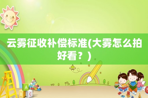 云霧征收補償標準(大霧怎么拍好看？)