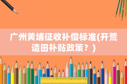 廣州黃埔征收補償標(biāo)準(zhǔn)(開荒造田補貼政策？)