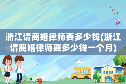 浙江請(qǐng)離婚律師要多少錢(浙江請(qǐng)離婚律師要多少錢一個(gè)月)