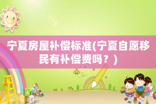 寧夏房屋補償標準(寧夏自愿移民有補償費嗎？)
