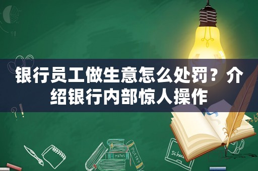 銀行員工做生意怎么處罰？介紹銀行內(nèi)部驚人操作