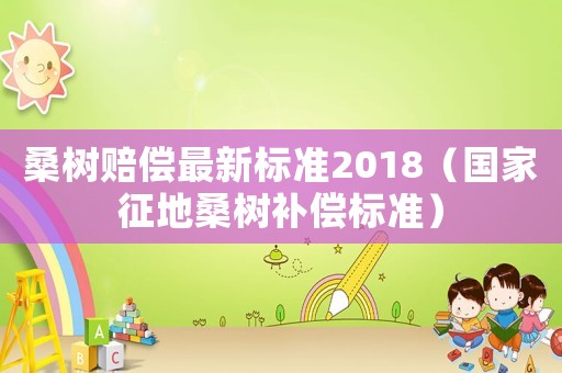 桑樹賠償最新標(biāo)準(zhǔn)2018（國(guó)家征地桑樹補(bǔ)償標(biāo)準(zhǔn)）