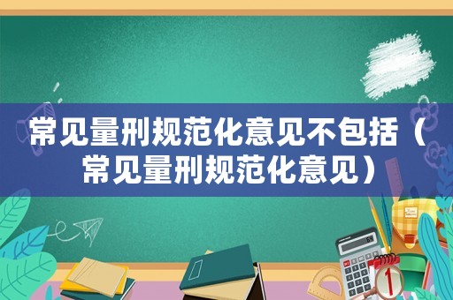 常見量刑規范化意見不包括（常見量刑規范化意見）