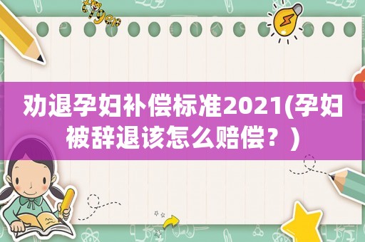 勸退孕婦補償標準2021(孕婦被辭退該怎么賠償？)