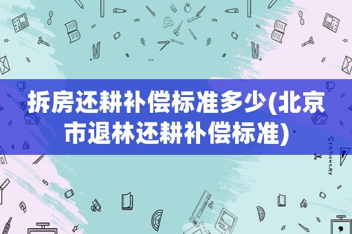 拆房還耕補償標準多少(北京市退林還耕補償標準)