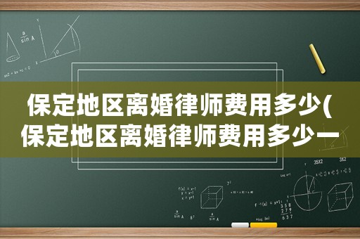 保定地區(qū)離婚律師費(fèi)用多少(保定地區(qū)離婚律師費(fèi)用多少一個(gè)月)