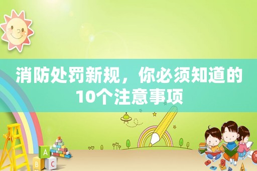 消防處罰新規，你必須知道的10個注意事項