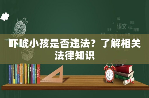 嚇唬小孩是否違法？了解相關(guān)法律知識(shí)