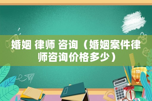婚姻 律師 咨詢（婚姻案件律師咨詢價格多少）