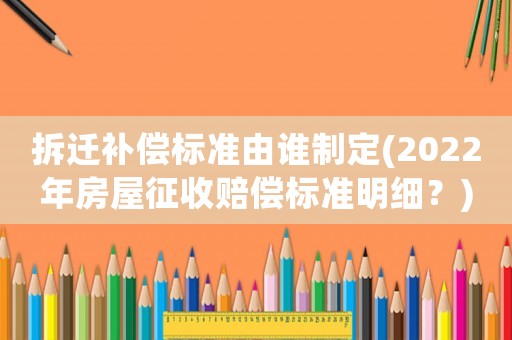 拆遷補償標準由誰制定(2022年房屋征收賠償標準明細？)